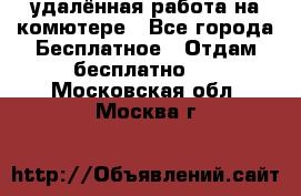 удалённая работа на комютере - Все города Бесплатное » Отдам бесплатно   . Московская обл.,Москва г.
